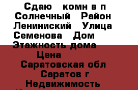 Сдаю 1-комн.в п. Солнечный › Район ­ Лениниский › Улица ­ Семенова › Дом ­ 11 › Этажность дома ­ 10 › Цена ­ 8 000 - Саратовская обл., Саратов г. Недвижимость » Квартиры аренда   . Саратовская обл.,Саратов г.